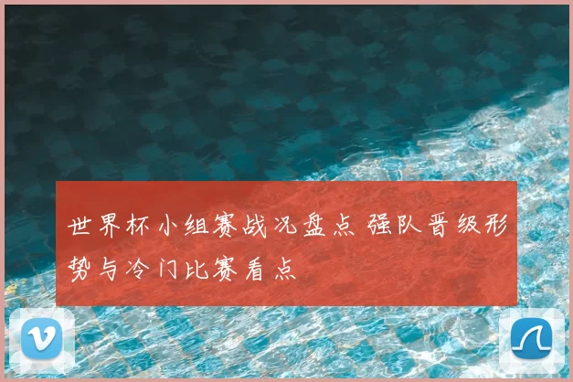 世界杯小组赛战况盘点 强队晋级形势与冷门比赛看点