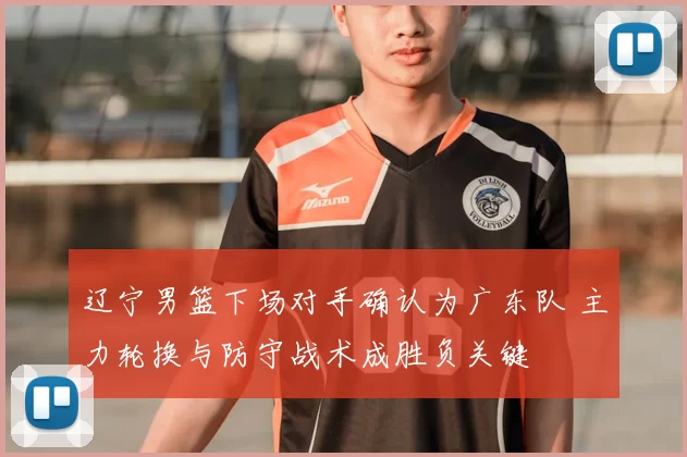 辽宁男篮下场对手确认为广东队 主力轮换与防守战术成胜负关键