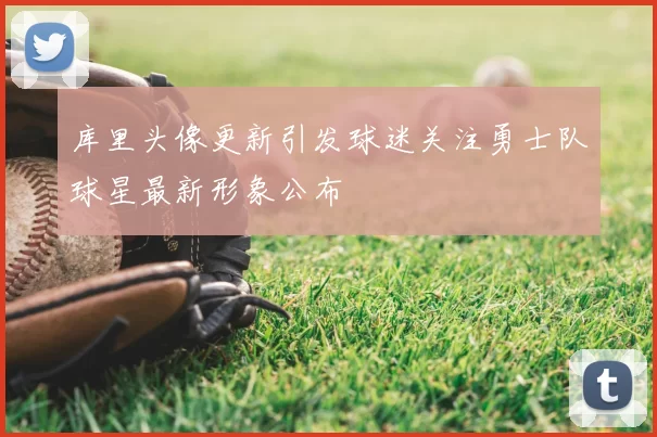 库里头像更新引发球迷关注勇士队球星最新形象公布