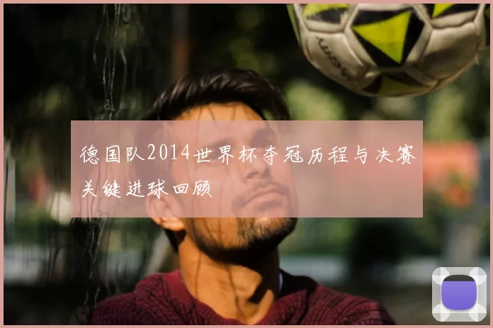 德国队2014世界杯夺冠历程与决赛关键进球回顾