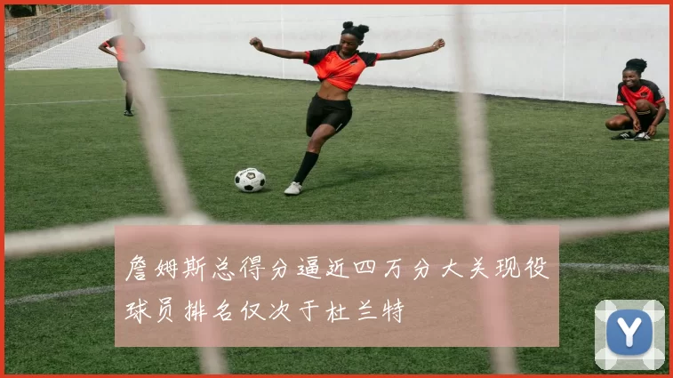 詹姆斯总得分逼近四万分大关现役球员排名仅次于杜兰特