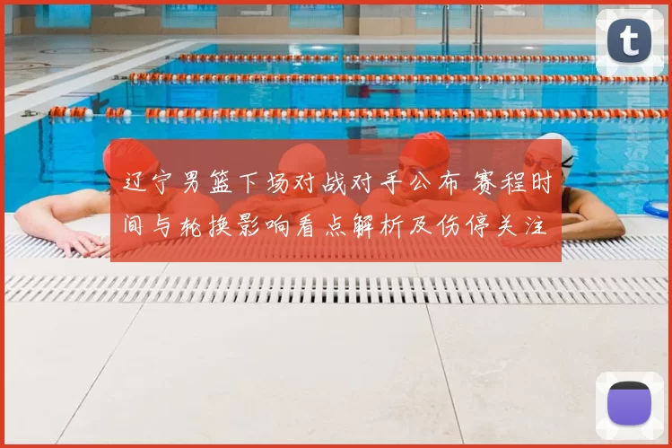 辽宁男篮下场对战对手公布 赛程时间与轮换影响看点解析及伤停关注