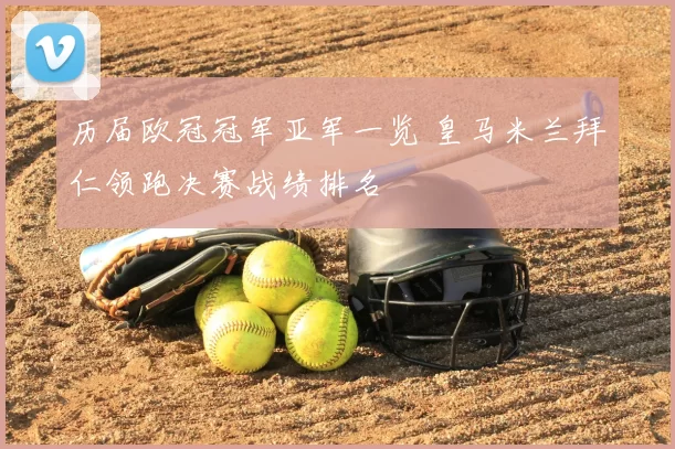 历届欧冠冠军亚军一览 皇马米兰拜仁领跑决赛战绩排名