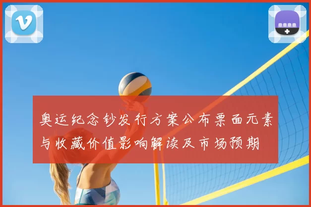 奥运纪念钞发行方案公布票面元素与收藏价值影响解读及市场预期