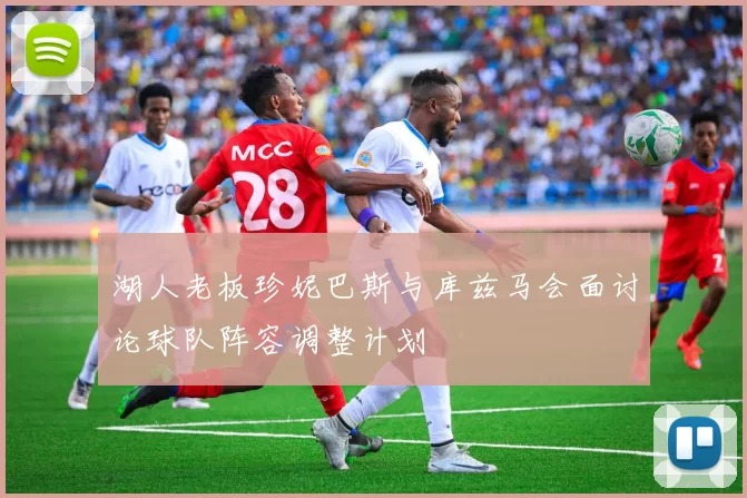 湖人老板珍妮巴斯与库兹马会面讨论球队阵容调整计划