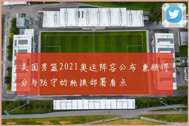 美国男篮2021奥运阵容公布 兼顾得分与防守的轮换部署看点