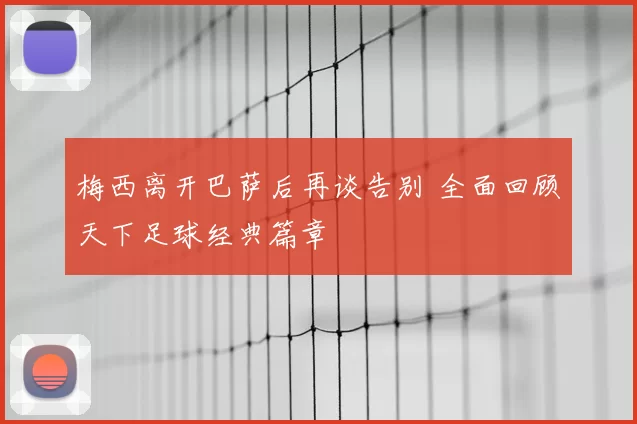 梅西离开巴萨后再谈告别 全面回顾天下足球经典篇章