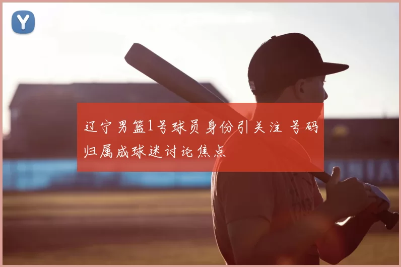 辽宁男篮1号球员身份引关注 号码归属成球迷讨论焦点