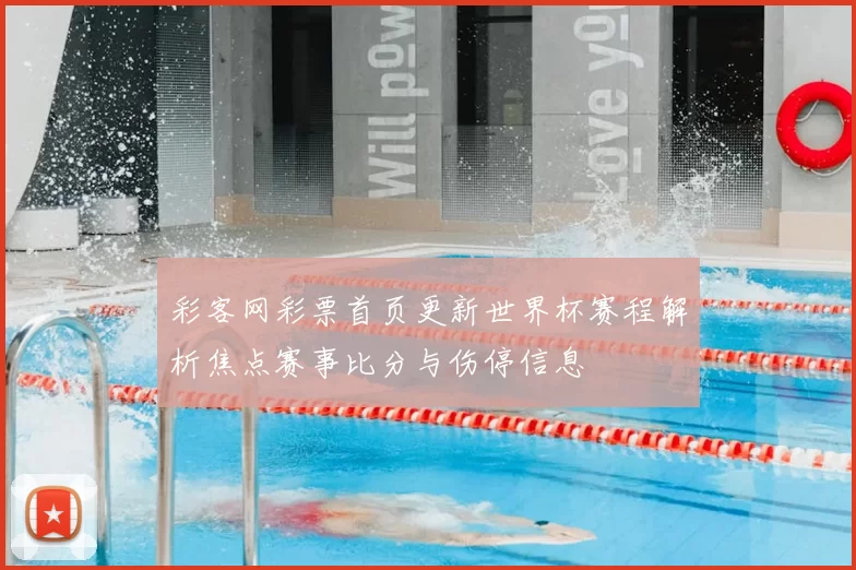彩客网彩票首页更新世界杯赛程解析焦点赛事比分与伤停信息