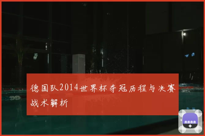 德国队2014世界杯夺冠历程与决赛战术解析
