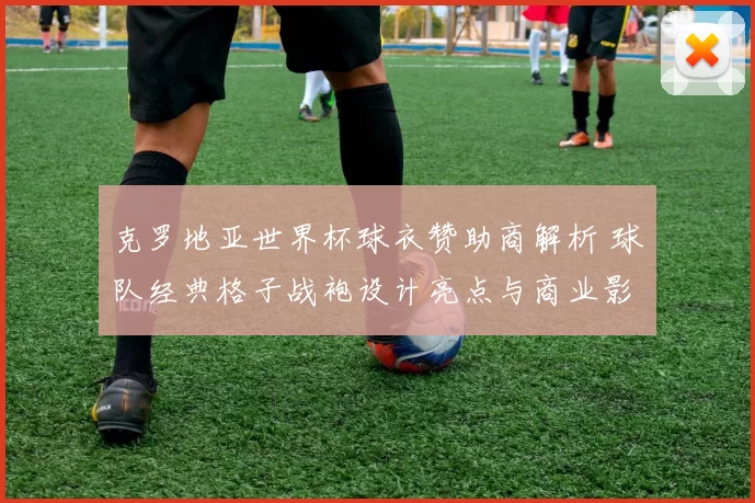 克罗地亚世界杯球衣赞助商解析 球队经典格子战袍设计亮点与商业影响