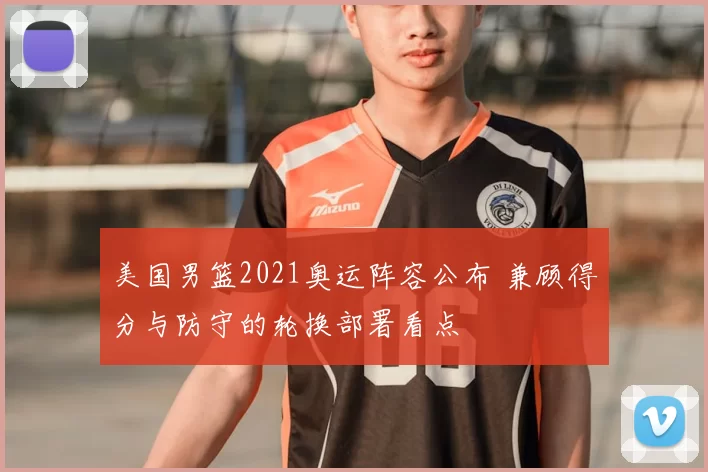 美国男篮2021奥运阵容公布 兼顾得分与防守的轮换部署看点