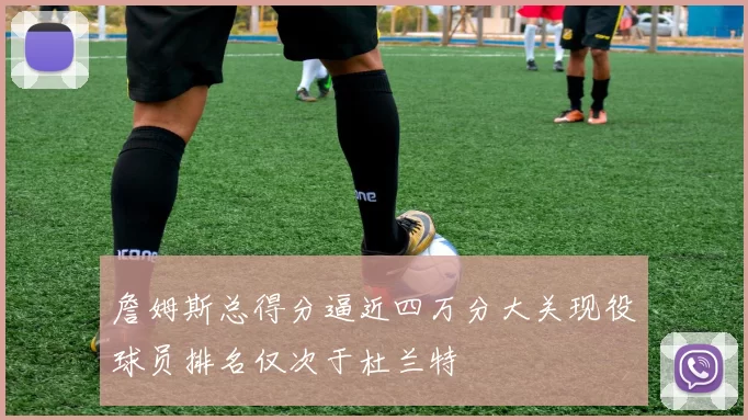 詹姆斯总得分逼近四万分大关现役球员排名仅次于杜兰特