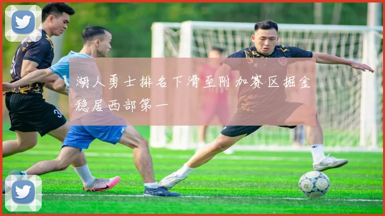 湖人勇士排名下滑至附加赛区掘金稳居西部第一