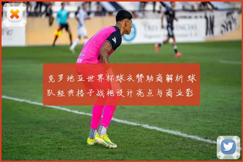 克罗地亚世界杯球衣赞助商解析 球队经典格子战袍设计亮点与商业影响