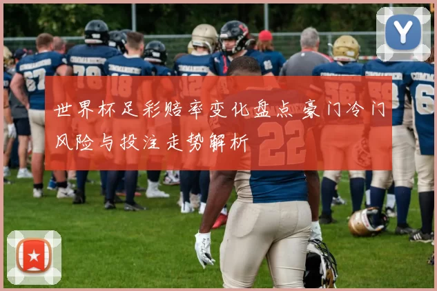 世界杯足彩赔率变化盘点 豪门冷门风险与投注走势解析