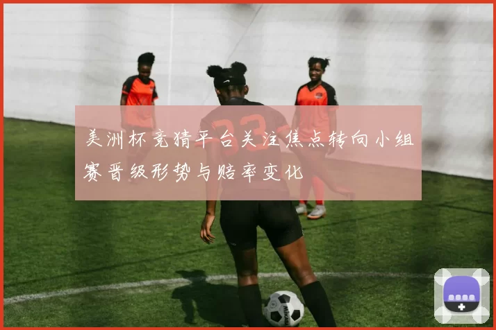 美洲杯竞猜平台关注焦点转向小组赛晋级形势与赔率变化