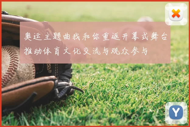 奥运主题曲我和你重返开幕式舞台推动体育文化交流与观众参与