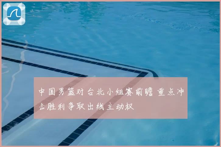 中国男篮对台北小组赛前瞻 重点冲击胜利争取出线主动权