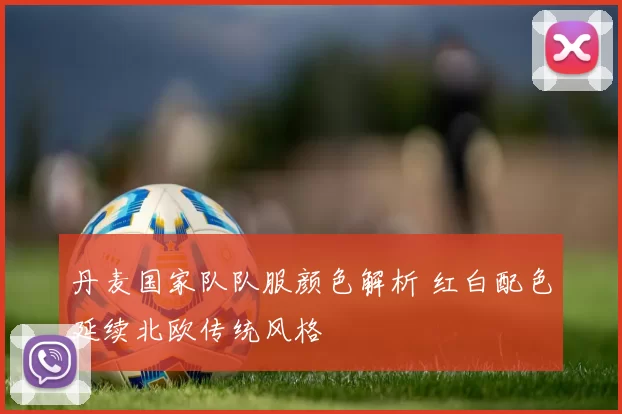 丹麦国家队队服颜色解析 红白配色延续北欧传统风格