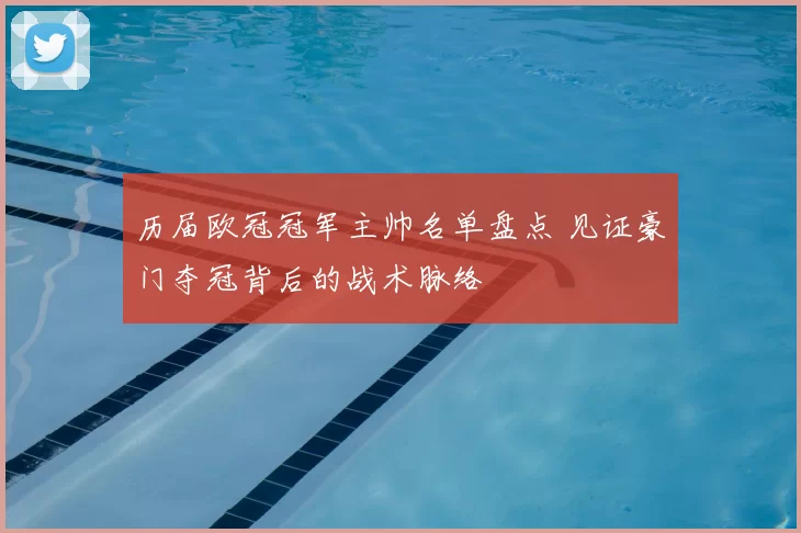 历届欧冠冠军主帅名单盘点 见证豪门夺冠背后的战术脉络