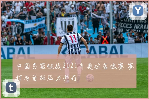 中国男篮征战2021年奥运落选赛 赛程与晋级压力并存