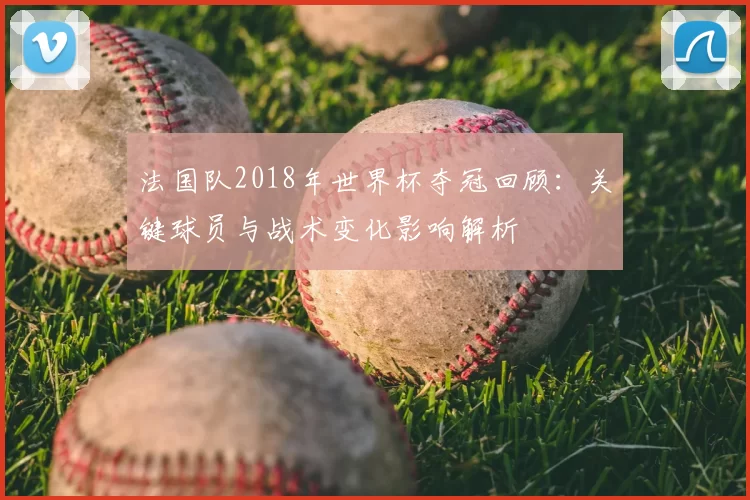 法国队2018年世界杯夺冠回顾：关键球员与战术变化影响解析