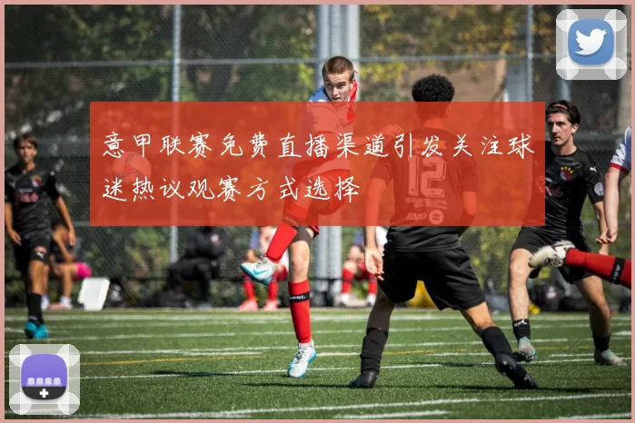 意甲联赛免费直播渠道引发关注球迷热议观赛方式选择