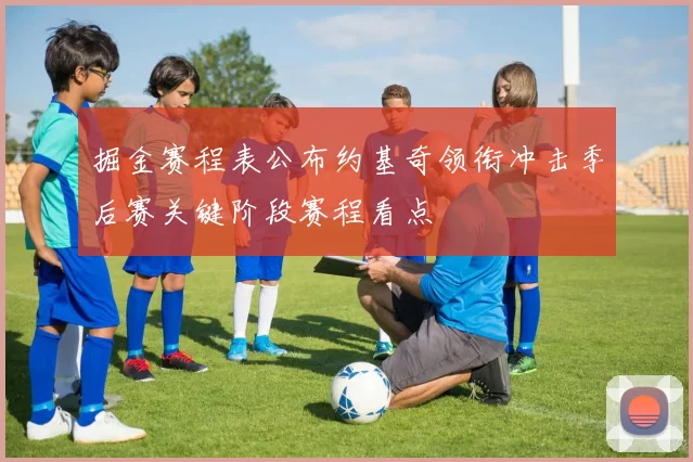 掘金赛程表公布约基奇领衔冲击季后赛关键阶段赛程看点