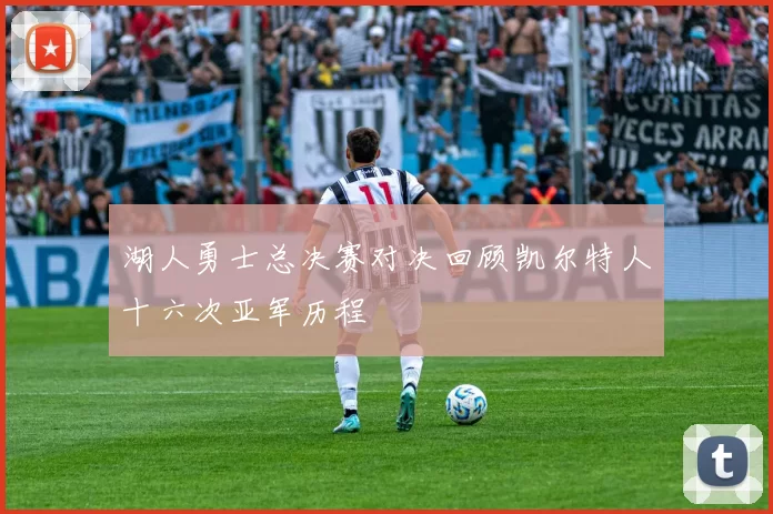 湖人勇士总决赛对决回顾凯尔特人十六次亚军历程
