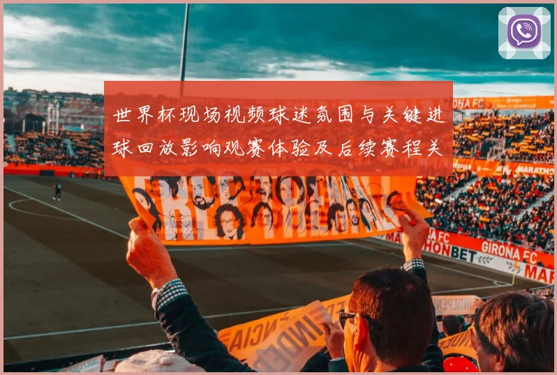 世界杯现场视频球迷氛围与关键进球回放影响观赛体验及后续赛程关注点