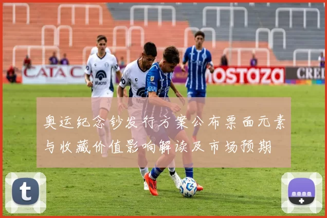 奥运纪念钞发行方案公布票面元素与收藏价值影响解读及市场预期