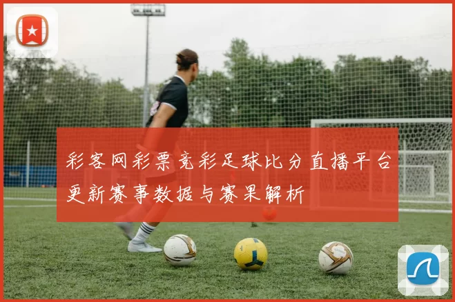 彩客网彩票竞彩足球比分直播平台更新赛事数据与赛果解析