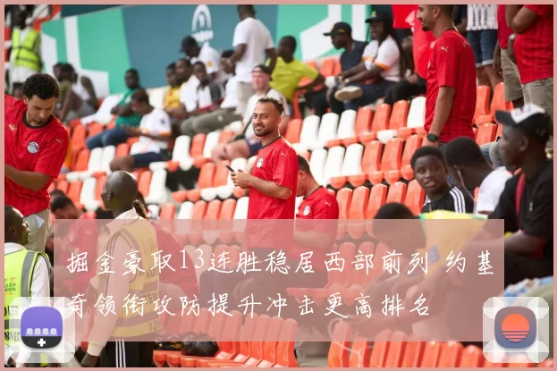 掘金豪取13连胜稳居西部前列 约基奇领衔攻防提升冲击更高排名