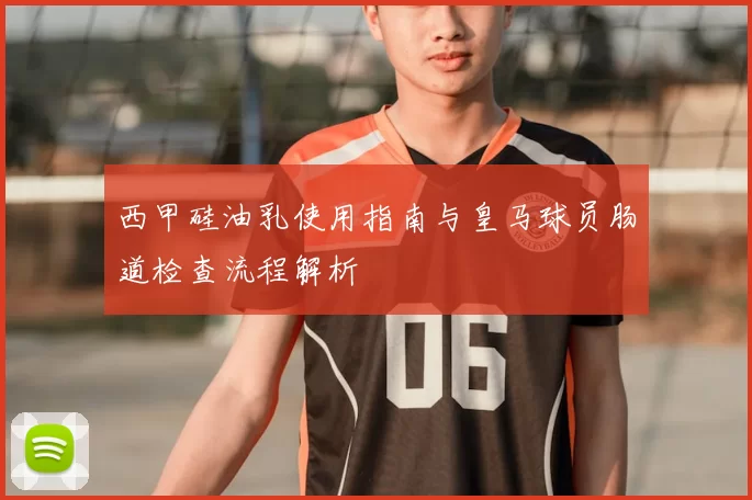 西甲硅油乳使用指南与皇马球员肠道检查流程解析