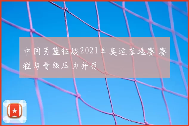 中国男篮征战2021年奥运落选赛 赛程与晋级压力并存