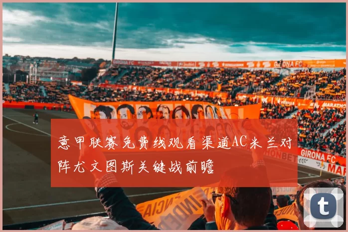 意甲联赛免费线观看渠道AC米兰对阵尤文图斯关键战前瞻