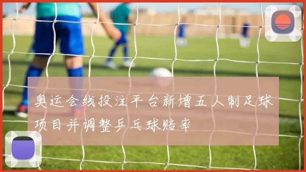 奥运会线投注平台新增五人制足球项目并调整乒乓球赔率
