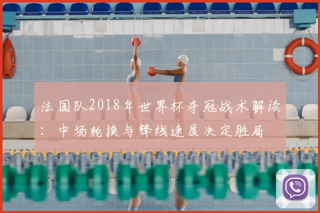 法国队2018年世界杯夺冠战术解读：中场轮换与锋线速度决定胜局