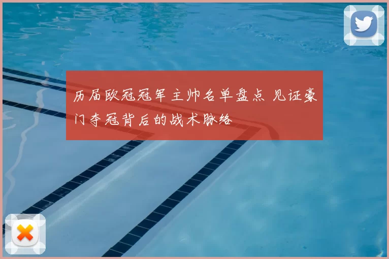 历届欧冠冠军主帅名单盘点 见证豪门夺冠背后的战术脉络