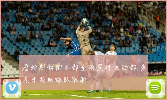 詹姆斯领衔东部全明星对决西部 多点开花助球队取胜