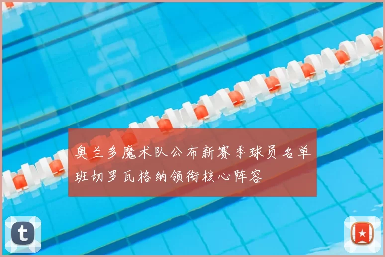 奥兰多魔术队公布新赛季球员名单班切罗瓦格纳领衔核心阵容