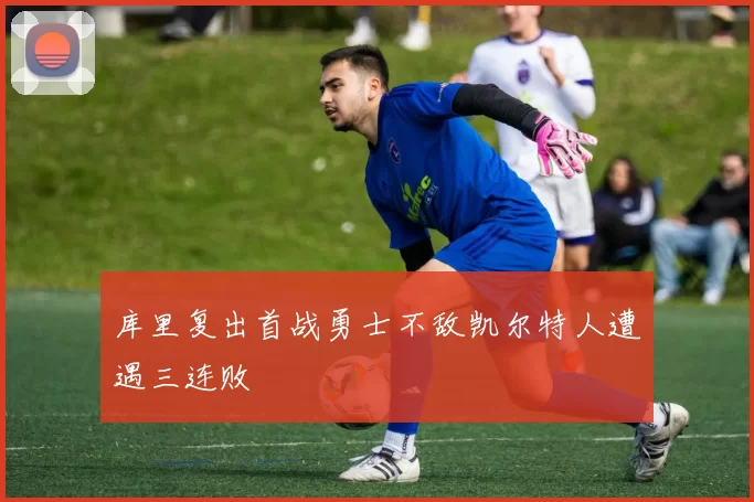 库里复出首战勇士不敌凯尔特人遭遇三连败