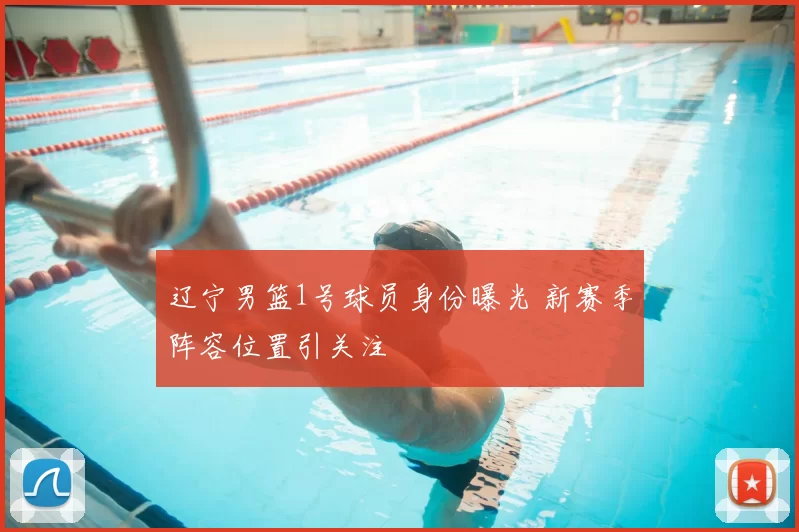 辽宁男篮1号球员身份曝光 新赛季阵容位置引关注