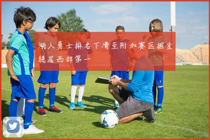 湖人勇士排名下滑至附加赛区掘金稳居西部第一