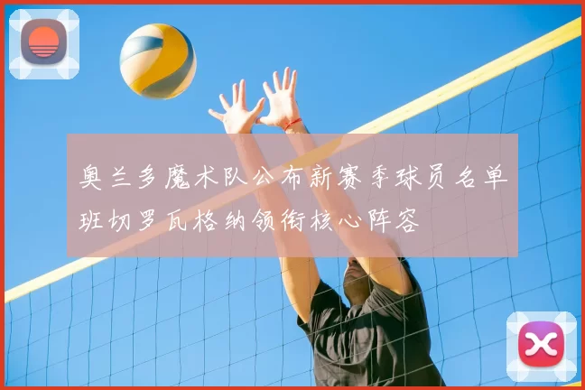 奥兰多魔术队公布新赛季球员名单班切罗瓦格纳领衔核心阵容