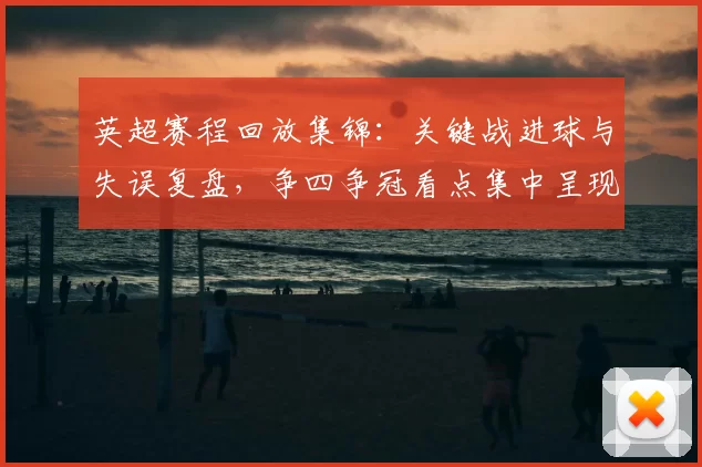 英超赛程回放集锦：关键战进球与失误复盘，争四争冠看点集中呈现