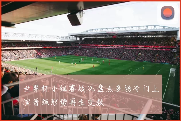 世界杯小组赛战况盘点多场冷门上演晋级形势再生变数