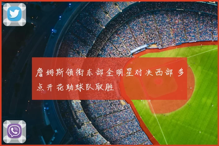 詹姆斯领衔东部全明星对决西部 多点开花助球队取胜