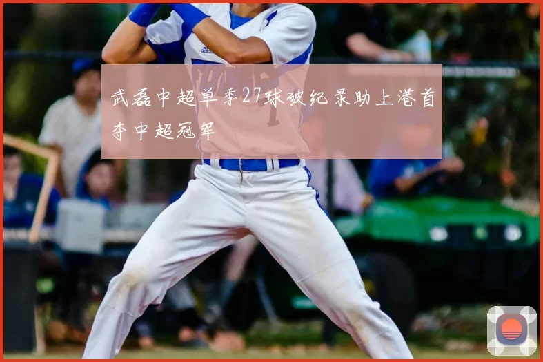 武磊中超单季27球破纪录助上港首夺中超冠军